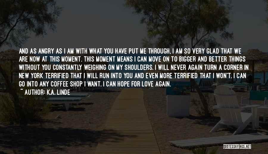 K.A. Linde Quotes: And As Angry As I Am With What You Have Put Me Through, I Am So Very Glad That We