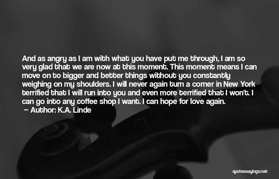 K.A. Linde Quotes: And As Angry As I Am With What You Have Put Me Through, I Am So Very Glad That We