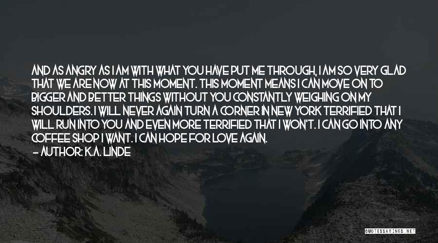 K.A. Linde Quotes: And As Angry As I Am With What You Have Put Me Through, I Am So Very Glad That We