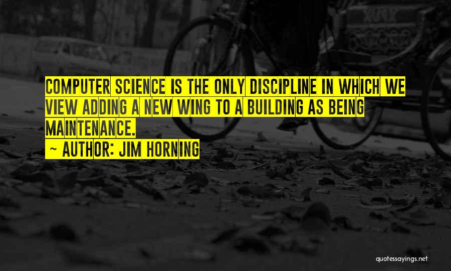 Jim Horning Quotes: Computer Science Is The Only Discipline In Which We View Adding A New Wing To A Building As Being Maintenance.