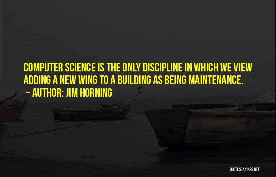 Jim Horning Quotes: Computer Science Is The Only Discipline In Which We View Adding A New Wing To A Building As Being Maintenance.