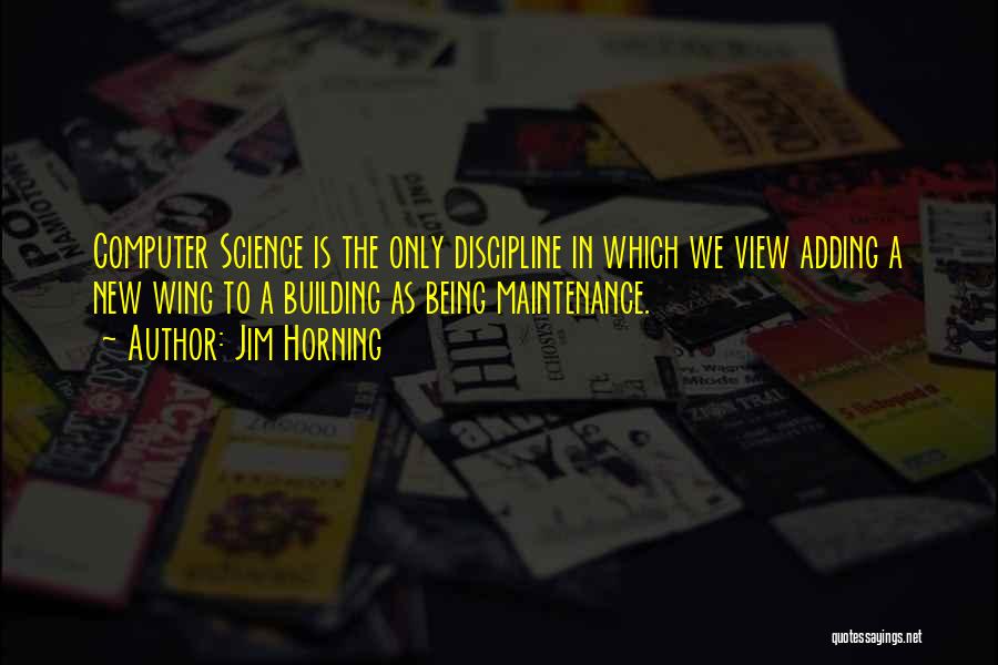 Jim Horning Quotes: Computer Science Is The Only Discipline In Which We View Adding A New Wing To A Building As Being Maintenance.