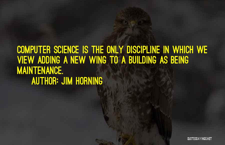 Jim Horning Quotes: Computer Science Is The Only Discipline In Which We View Adding A New Wing To A Building As Being Maintenance.