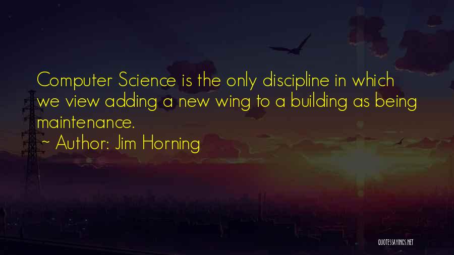 Jim Horning Quotes: Computer Science Is The Only Discipline In Which We View Adding A New Wing To A Building As Being Maintenance.