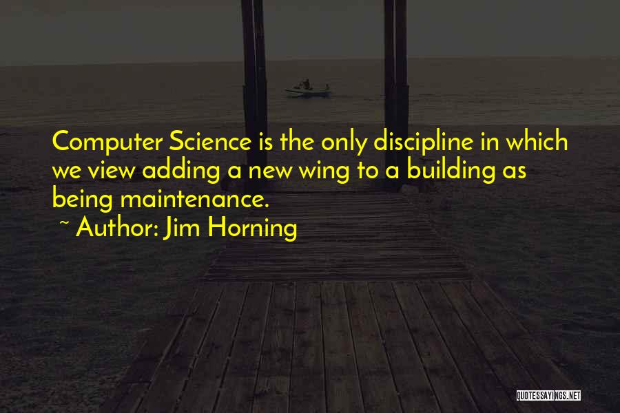 Jim Horning Quotes: Computer Science Is The Only Discipline In Which We View Adding A New Wing To A Building As Being Maintenance.