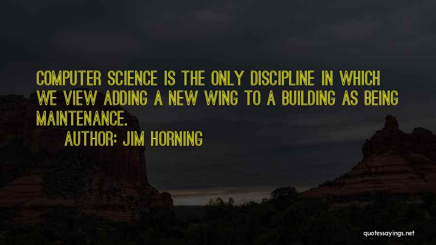 Jim Horning Quotes: Computer Science Is The Only Discipline In Which We View Adding A New Wing To A Building As Being Maintenance.