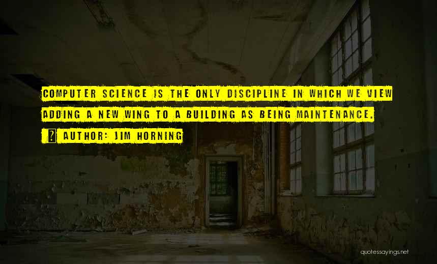 Jim Horning Quotes: Computer Science Is The Only Discipline In Which We View Adding A New Wing To A Building As Being Maintenance.