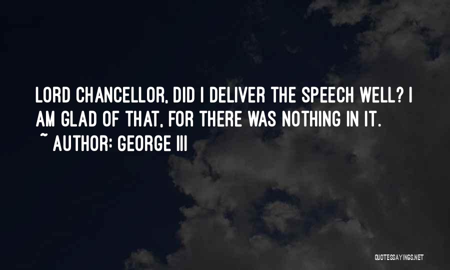 George III Quotes: Lord Chancellor, Did I Deliver The Speech Well? I Am Glad Of That, For There Was Nothing In It.