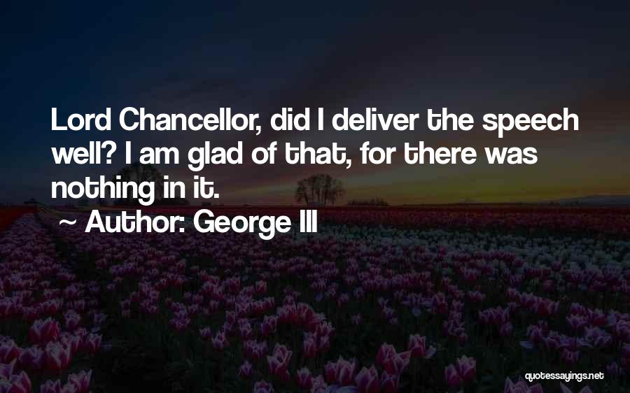 George III Quotes: Lord Chancellor, Did I Deliver The Speech Well? I Am Glad Of That, For There Was Nothing In It.