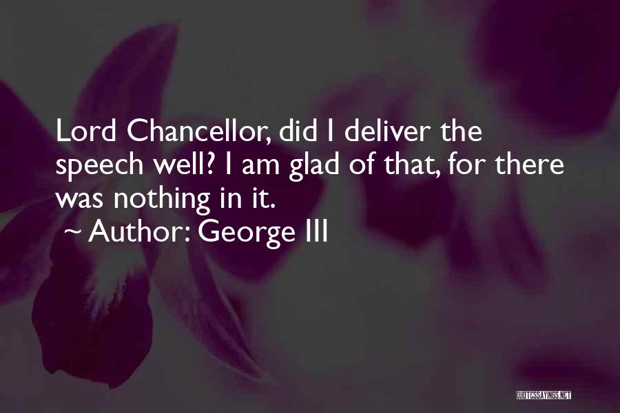 George III Quotes: Lord Chancellor, Did I Deliver The Speech Well? I Am Glad Of That, For There Was Nothing In It.