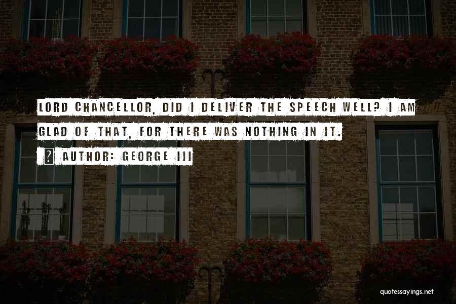 George III Quotes: Lord Chancellor, Did I Deliver The Speech Well? I Am Glad Of That, For There Was Nothing In It.