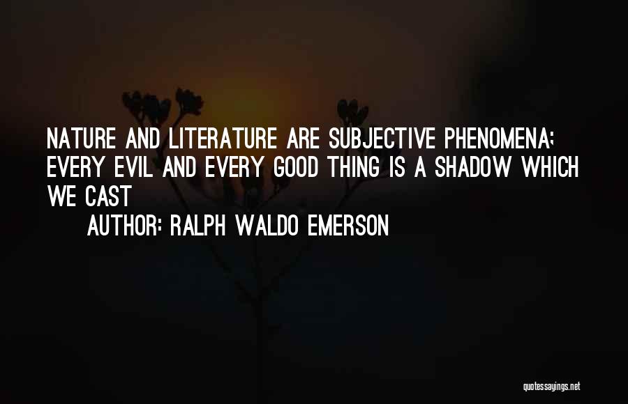 Ralph Waldo Emerson Quotes: Nature And Literature Are Subjective Phenomena; Every Evil And Every Good Thing Is A Shadow Which We Cast