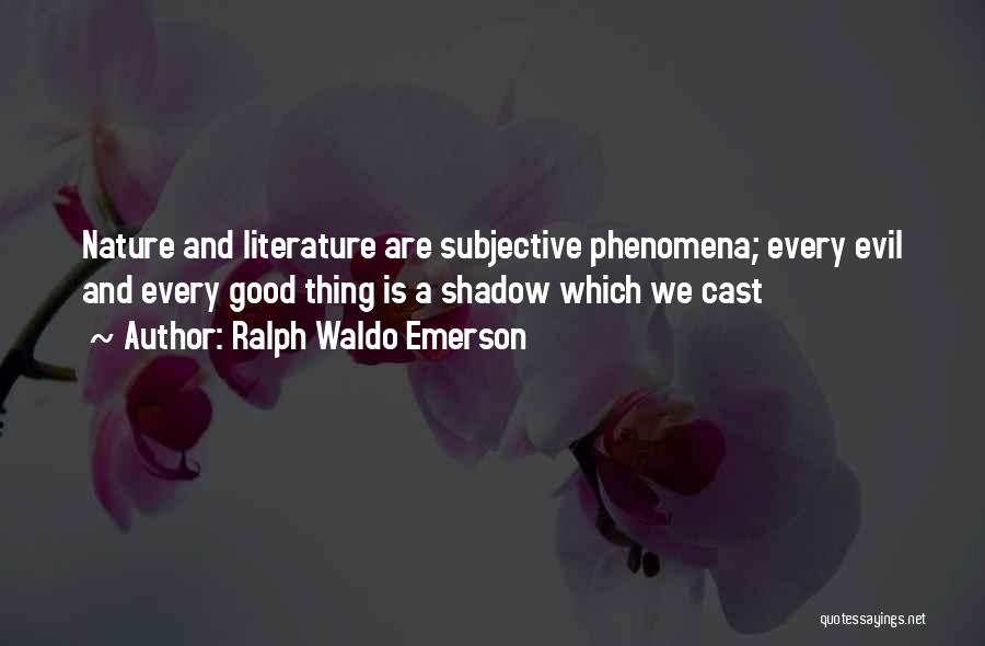 Ralph Waldo Emerson Quotes: Nature And Literature Are Subjective Phenomena; Every Evil And Every Good Thing Is A Shadow Which We Cast