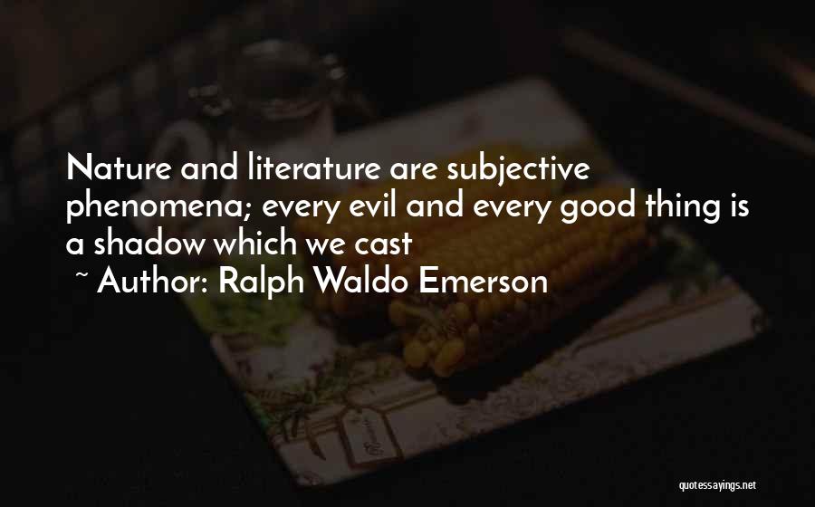 Ralph Waldo Emerson Quotes: Nature And Literature Are Subjective Phenomena; Every Evil And Every Good Thing Is A Shadow Which We Cast