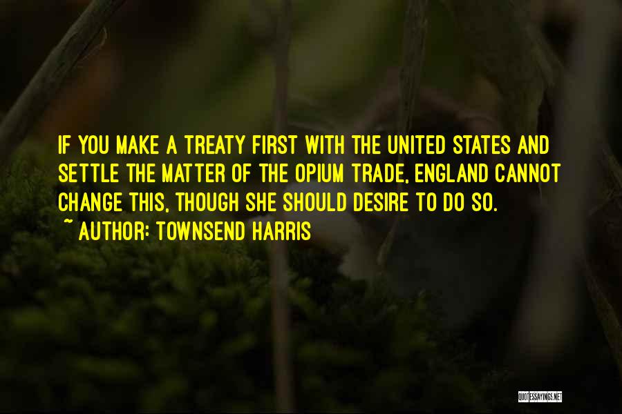 Townsend Harris Quotes: If You Make A Treaty First With The United States And Settle The Matter Of The Opium Trade, England Cannot