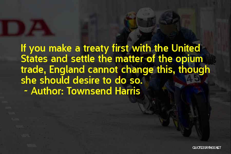 Townsend Harris Quotes: If You Make A Treaty First With The United States And Settle The Matter Of The Opium Trade, England Cannot