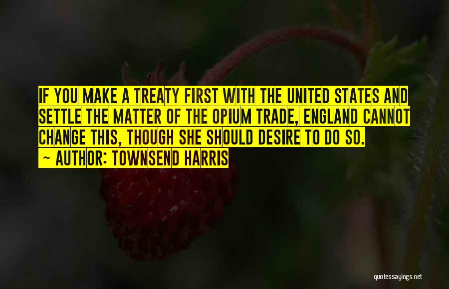 Townsend Harris Quotes: If You Make A Treaty First With The United States And Settle The Matter Of The Opium Trade, England Cannot