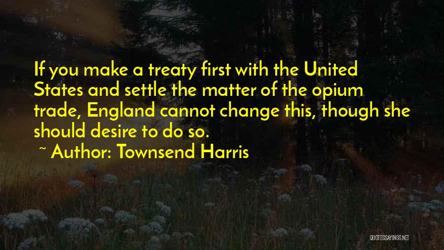 Townsend Harris Quotes: If You Make A Treaty First With The United States And Settle The Matter Of The Opium Trade, England Cannot