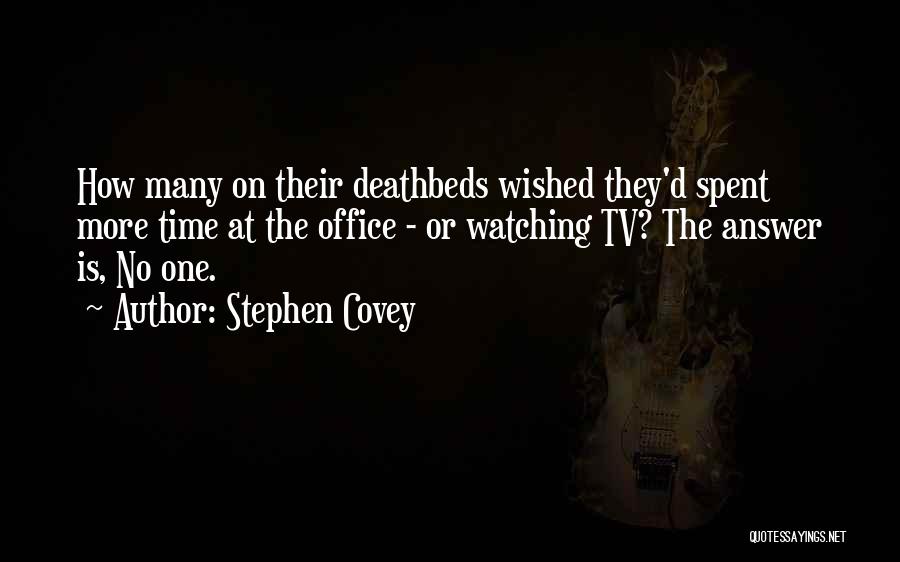 Stephen Covey Quotes: How Many On Their Deathbeds Wished They'd Spent More Time At The Office - Or Watching Tv? The Answer Is,