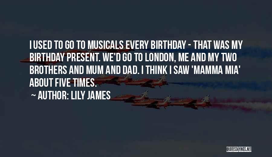 Lily James Quotes: I Used To Go To Musicals Every Birthday - That Was My Birthday Present. We'd Go To London, Me And