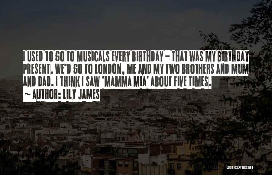 Lily James Quotes: I Used To Go To Musicals Every Birthday - That Was My Birthday Present. We'd Go To London, Me And