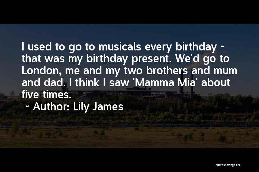 Lily James Quotes: I Used To Go To Musicals Every Birthday - That Was My Birthday Present. We'd Go To London, Me And