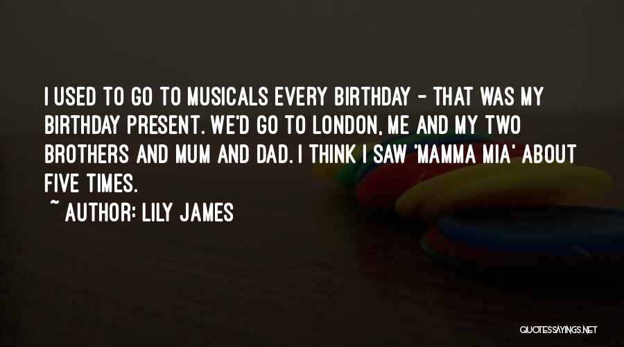 Lily James Quotes: I Used To Go To Musicals Every Birthday - That Was My Birthday Present. We'd Go To London, Me And