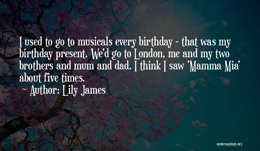 Lily James Quotes: I Used To Go To Musicals Every Birthday - That Was My Birthday Present. We'd Go To London, Me And