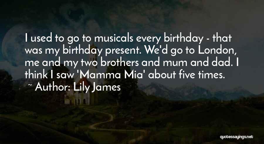 Lily James Quotes: I Used To Go To Musicals Every Birthday - That Was My Birthday Present. We'd Go To London, Me And