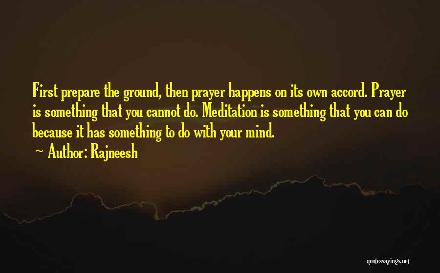 Rajneesh Quotes: First Prepare The Ground, Then Prayer Happens On Its Own Accord. Prayer Is Something That You Cannot Do. Meditation Is