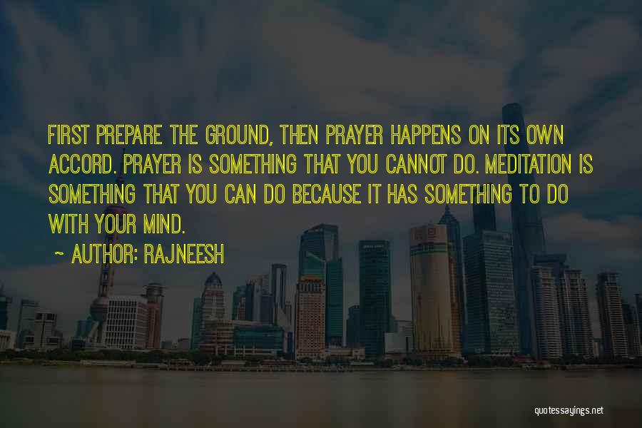 Rajneesh Quotes: First Prepare The Ground, Then Prayer Happens On Its Own Accord. Prayer Is Something That You Cannot Do. Meditation Is