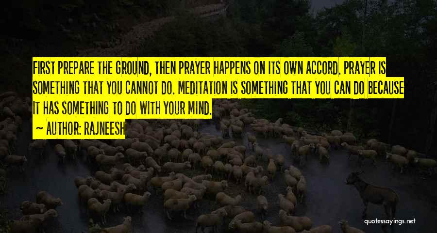 Rajneesh Quotes: First Prepare The Ground, Then Prayer Happens On Its Own Accord. Prayer Is Something That You Cannot Do. Meditation Is