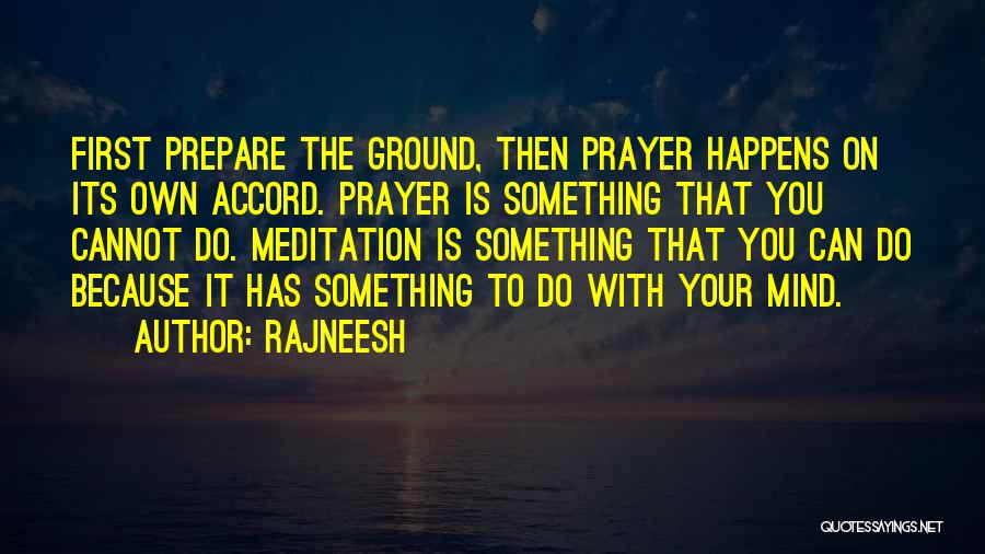 Rajneesh Quotes: First Prepare The Ground, Then Prayer Happens On Its Own Accord. Prayer Is Something That You Cannot Do. Meditation Is