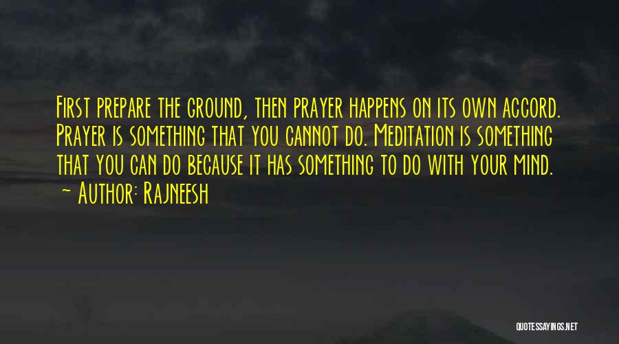 Rajneesh Quotes: First Prepare The Ground, Then Prayer Happens On Its Own Accord. Prayer Is Something That You Cannot Do. Meditation Is