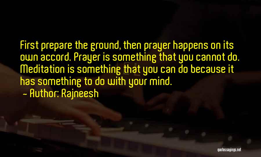 Rajneesh Quotes: First Prepare The Ground, Then Prayer Happens On Its Own Accord. Prayer Is Something That You Cannot Do. Meditation Is