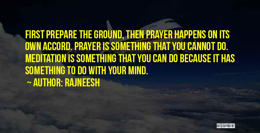 Rajneesh Quotes: First Prepare The Ground, Then Prayer Happens On Its Own Accord. Prayer Is Something That You Cannot Do. Meditation Is