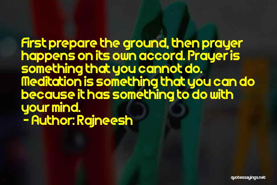 Rajneesh Quotes: First Prepare The Ground, Then Prayer Happens On Its Own Accord. Prayer Is Something That You Cannot Do. Meditation Is