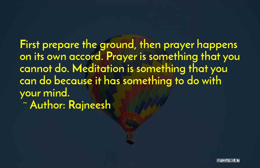Rajneesh Quotes: First Prepare The Ground, Then Prayer Happens On Its Own Accord. Prayer Is Something That You Cannot Do. Meditation Is