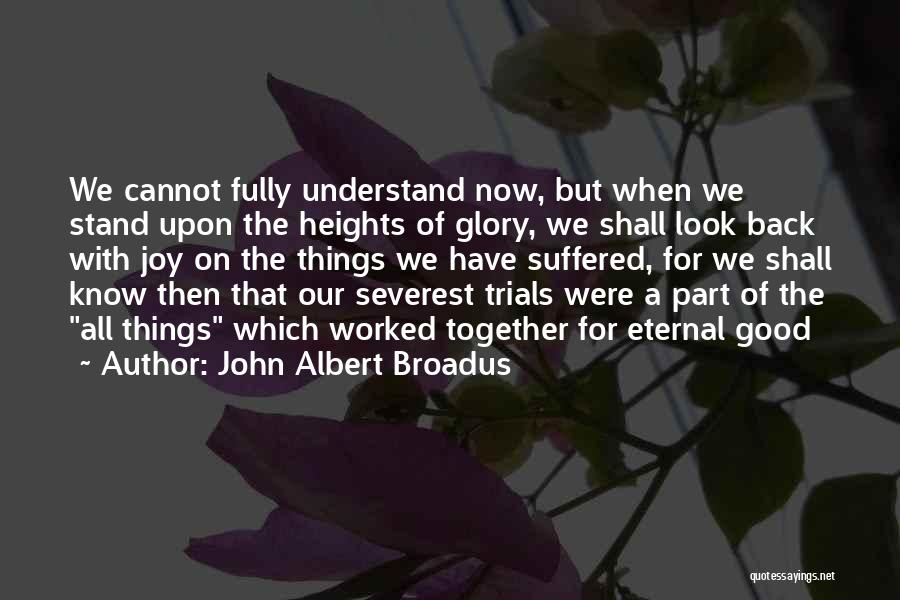 John Albert Broadus Quotes: We Cannot Fully Understand Now, But When We Stand Upon The Heights Of Glory, We Shall Look Back With Joy