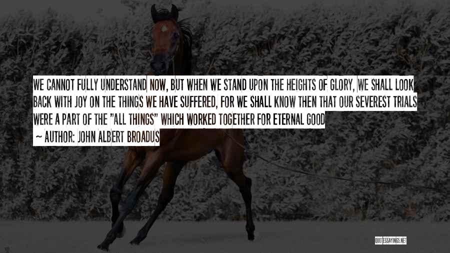 John Albert Broadus Quotes: We Cannot Fully Understand Now, But When We Stand Upon The Heights Of Glory, We Shall Look Back With Joy