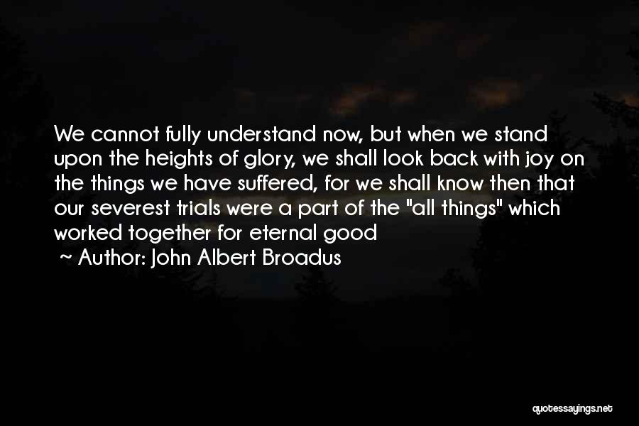 John Albert Broadus Quotes: We Cannot Fully Understand Now, But When We Stand Upon The Heights Of Glory, We Shall Look Back With Joy