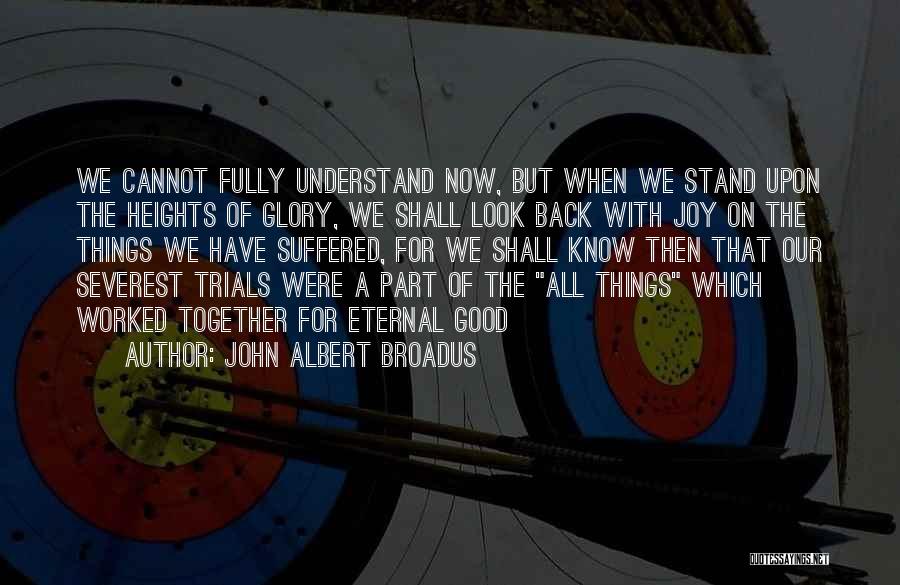 John Albert Broadus Quotes: We Cannot Fully Understand Now, But When We Stand Upon The Heights Of Glory, We Shall Look Back With Joy