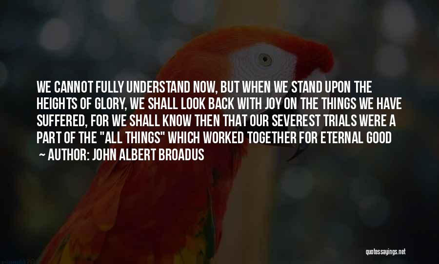 John Albert Broadus Quotes: We Cannot Fully Understand Now, But When We Stand Upon The Heights Of Glory, We Shall Look Back With Joy