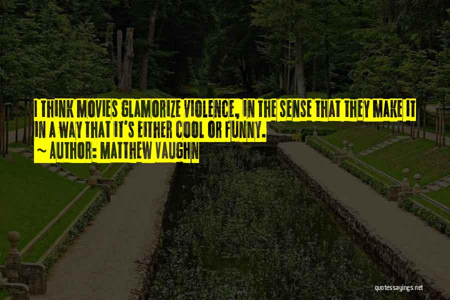 Matthew Vaughn Quotes: I Think Movies Glamorize Violence, In The Sense That They Make It In A Way That It's Either Cool Or