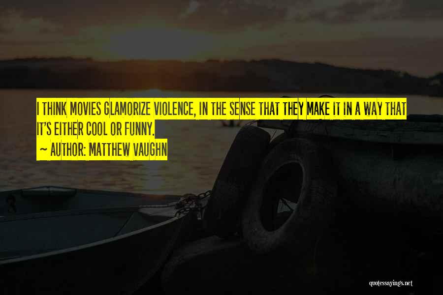 Matthew Vaughn Quotes: I Think Movies Glamorize Violence, In The Sense That They Make It In A Way That It's Either Cool Or