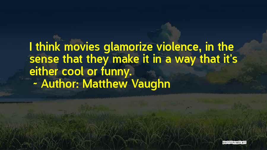 Matthew Vaughn Quotes: I Think Movies Glamorize Violence, In The Sense That They Make It In A Way That It's Either Cool Or