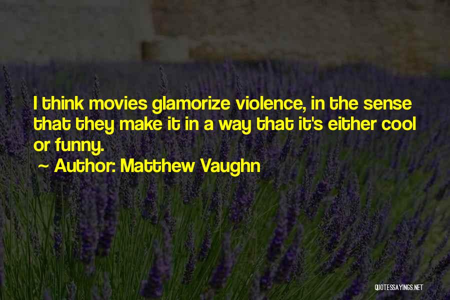 Matthew Vaughn Quotes: I Think Movies Glamorize Violence, In The Sense That They Make It In A Way That It's Either Cool Or