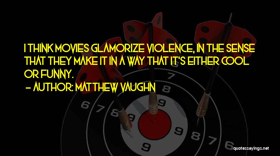 Matthew Vaughn Quotes: I Think Movies Glamorize Violence, In The Sense That They Make It In A Way That It's Either Cool Or