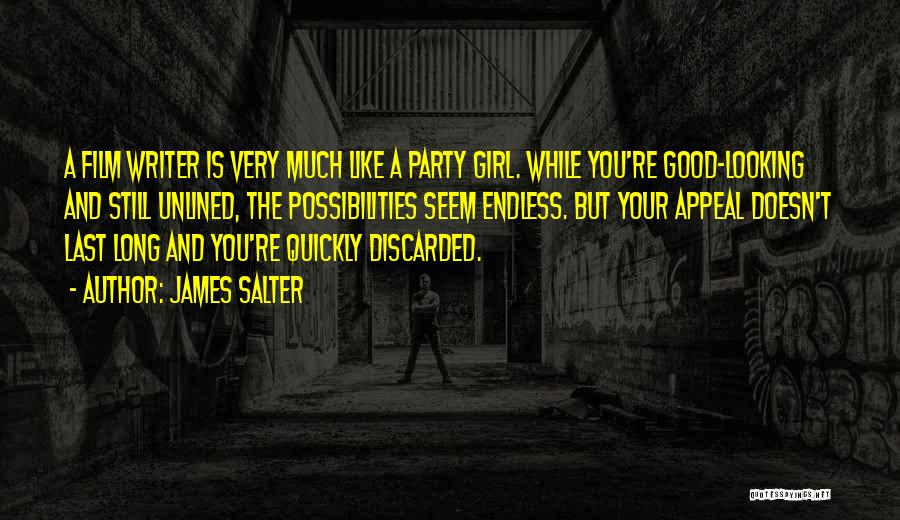 James Salter Quotes: A Film Writer Is Very Much Like A Party Girl. While You're Good-looking And Still Unlined, The Possibilities Seem Endless.