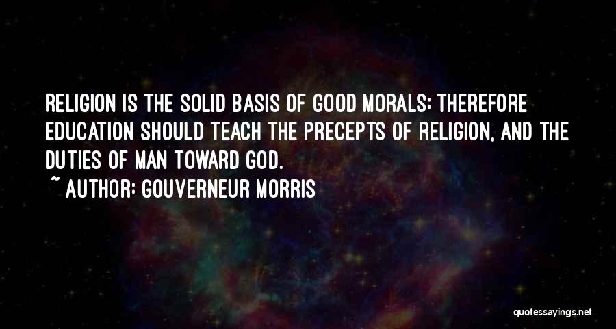 Gouverneur Morris Quotes: Religion Is The Solid Basis Of Good Morals; Therefore Education Should Teach The Precepts Of Religion, And The Duties Of